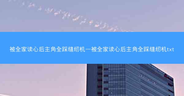 被全家读心后主角全踩缝纫机—被全家读心后主角全踩缝纫机txt 被全家读心后主角全踩缝纫机—被全家读心后主角全踩缝纫机txt