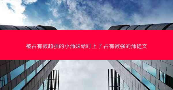 被占有欲超强的小师妹给盯上了;占有欲强的师徒文