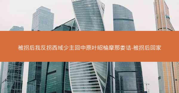 被拐后我反拐西域少主回中原叶昭榆摩那娄诘-被拐后回家