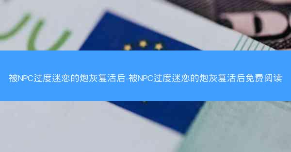 被NPC过度迷恋的炮灰复活后-被NPC过度迷恋的炮灰复活后免费阅读