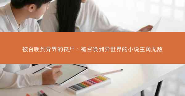 被召唤到异界的丧尸、被召唤到异世界的小说主角无敌