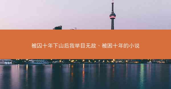 被囚十年下山后我举目无敌、被困十年的小说