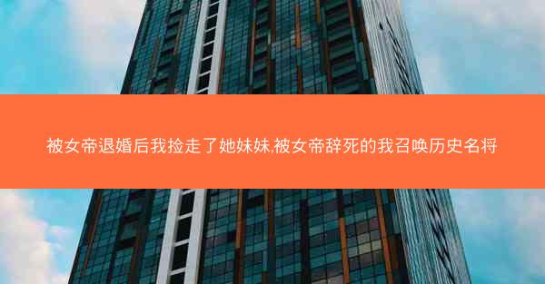 被女帝退婚后我捡走了她妹妹,被女帝辞死的我召唤历史名将