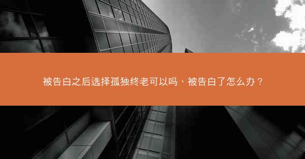 被告白之后选择孤独终老可以吗、被告白了怎么办? 被告白之后选择孤独终老可以吗、被告白了怎么办?
