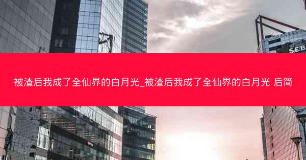被渣后我成了全仙界的白月光_被渣后我成了全仙界的白月光 后简