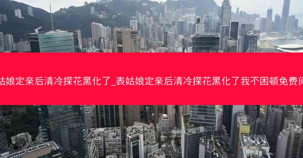 表姑娘定亲后清冷探花黑化了_表姑娘定亲后清冷探花黑化了我不困顿免费阅读