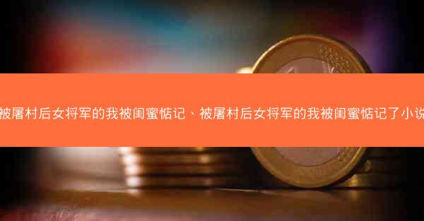被屠村后女将军的我被闺蜜惦记、被屠村后女将军的我被闺蜜惦记了小说