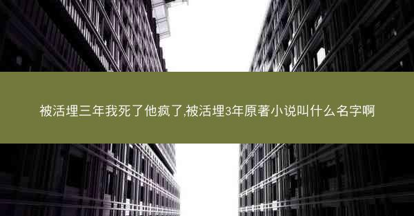 被活埋三年我死了他疯了,被活埋3年原著小说叫什么名字啊