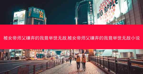 被女帝师父嫌弃的我竟举世无敌,被女帝师父嫌弃的我竟举世无敌小说