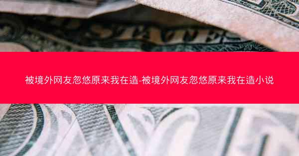被境外网友忽悠原来我在造-被境外网友忽悠原来我在造小说