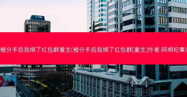 被分手后我绑了红包群重生(被分手后我绑了红包群[重生]作者-阿纲纪事)