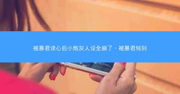 被暴君读心后小炮灰人设全崩了、被暴君铭刻