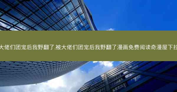 被大佬们团宠后我野翻了,被大佬们团宠后我野翻了漫画免费阅读奇漫屋下拉式