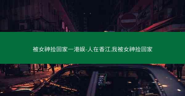 被女神捡回家—港娱-人在香江,我被女神捡回家