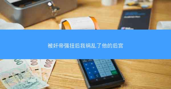 被奸帝强扭后我祸乱了他的后宫