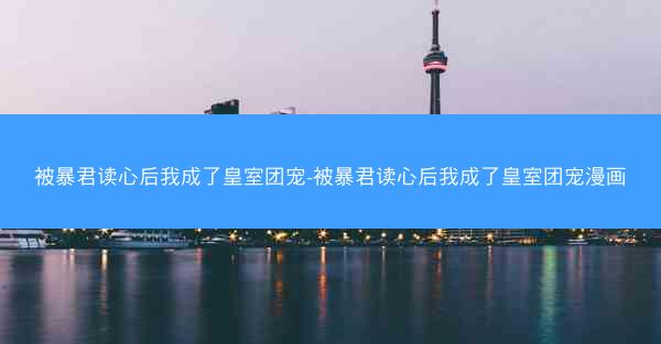 被暴君读心后我成了皇室团宠-被暴君读心后我成了皇室团宠漫画