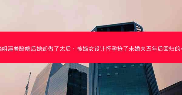 被嫡姐逼着陪嫁后她却做了太后、被嫡女设计怀孕抢了未婚夫五年后回归的小说