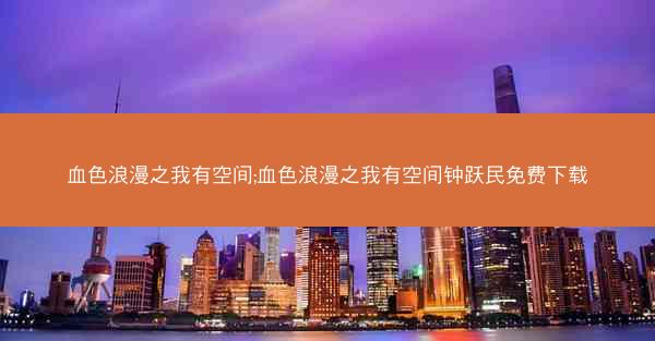 血色浪漫之我有空间;血色浪漫之我有空间钟跃民免费下载