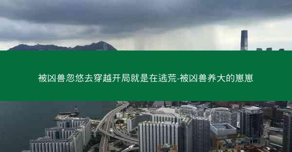 被凶兽忽悠去穿越开局就是在逃荒-被凶兽养大的崽崽