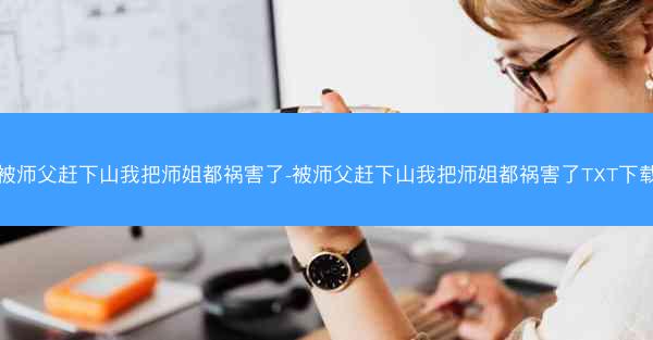 被师父赶下山我把师姐都祸害了-被师父赶下山我把师姐都祸害了TXT下载
