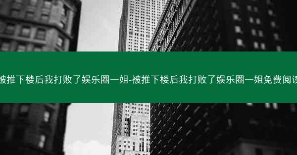 被推下楼后我打败了娱乐圈一姐-被推下楼后我打败了娱乐圈一姐免费阅读