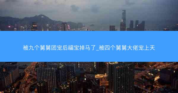被九个舅舅团宠后福宝掉马了_被四个舅舅大佬宠上天