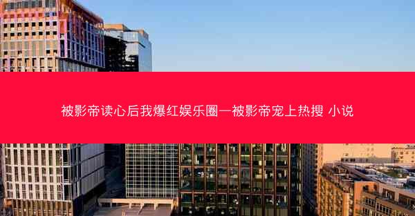 被影帝读心后我爆红娱乐圈—被影帝宠上热搜 小说