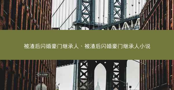 被渣后闪婚豪门继承人、被渣后闪婚豪门继承人小说