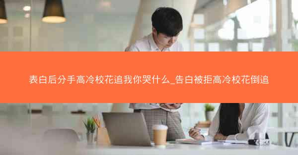 表白后分手高冷校花追我你哭什么_告白被拒高冷校花倒追 表白后分手高冷校花追我你哭什么_告白被拒高冷校花倒追