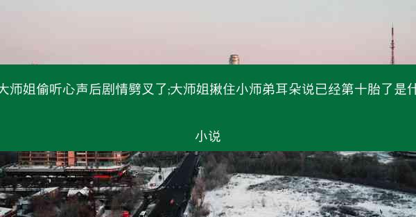 被大师姐偷听心声后剧情劈叉了;大师姐揪住小师弟耳朵说已经第十胎了是什么小说