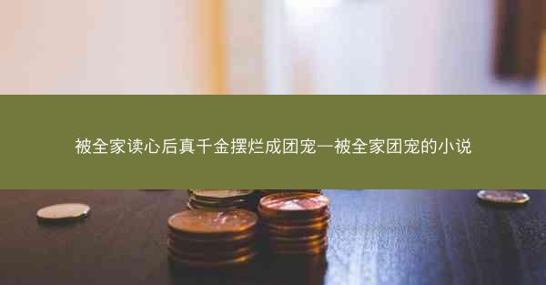 被全家读心后真千金摆烂成团宠—被全家团宠的小说 被全家读心后真千金摆烂成团宠—被全家团宠的小说