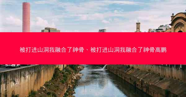 被打进山洞我融合了神骨、被打进山洞我融合了神骨高鹏