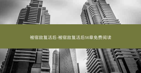 被宿敌复活后-被宿敌复活后56章免费阅读