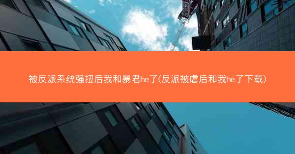 被反派系统强扭后我和暴君he了(反派被虐后和我he了下载)