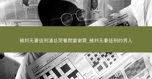 被判无妻徒刑渣总哭着爬窗谢罪_被判无妻徒刑的男人