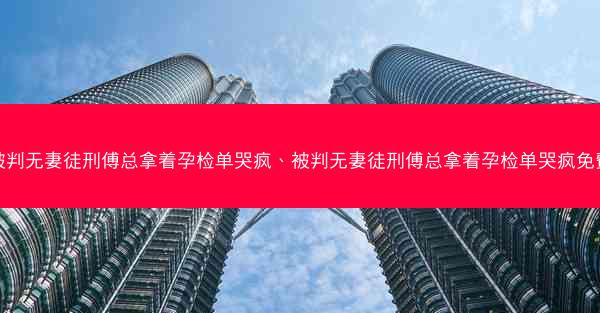 被判无妻徒刑傅总拿着孕检单哭疯、被判无妻徒刑傅总拿着孕检单哭疯免费