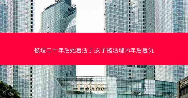 被埋二十年后她复活了;女子被活埋20年后复仇