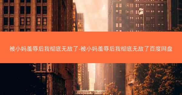被小妈羞辱后我彻底无敌了-被小妈羞辱后我彻底无敌了百度网盘