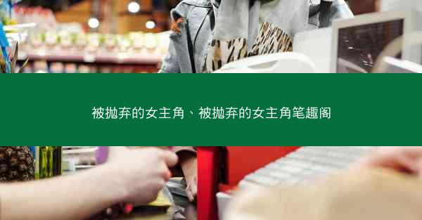 被抛弃的女主角、被抛弃的女主角笔趣阁