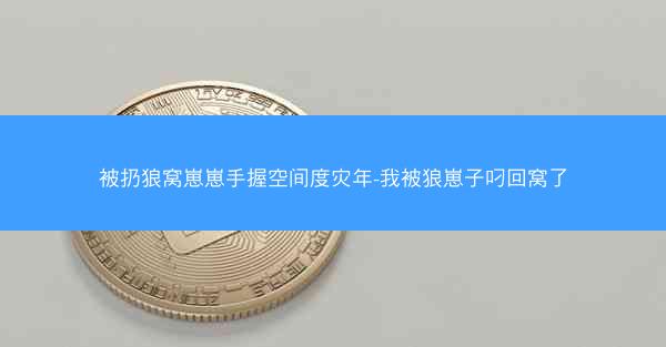 被扔狼窝崽崽手握空间度灾年-我被狼崽子叼回窝了