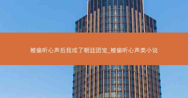 被偷听心声后我成了朝廷团宠_被偷听心声类小说