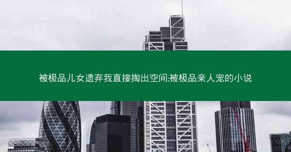 被极品儿女遗弃我直接掏出空间;被极品亲人宠的小说
