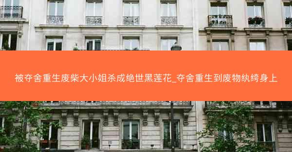 被夺舍重生废柴大小姐杀成绝世黑莲花_夺舍重生到废物纨绔身上