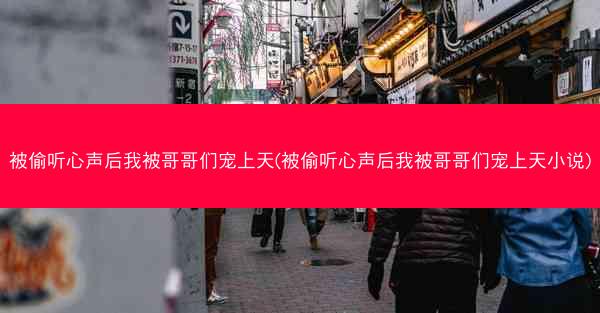 被偷听心声后我被哥哥们宠上天(被偷听心声后我被哥哥们宠上天小说)