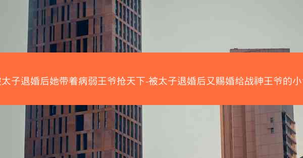 被太子退婚后她带着病弱王爷抢天下-被太子退婚后又赐婚给战神王爷的小说