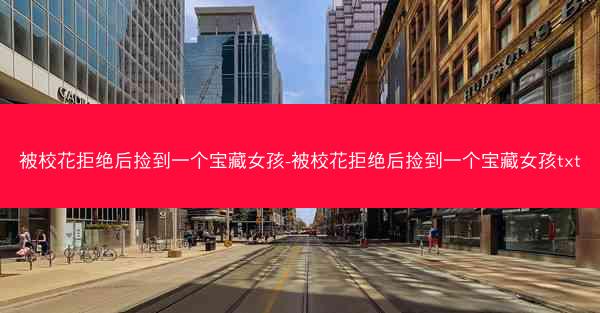 被校花拒绝后捡到一个宝藏女孩-被校花拒绝后捡到一个宝藏女孩txt