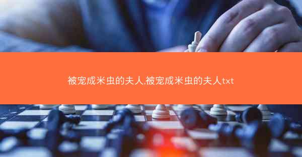 被宠成米虫的夫人,被宠成米虫的夫人txt 被宠成米虫的夫人,被宠成米虫的夫人txt