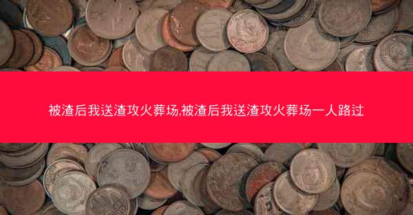 被渣后我送渣攻火葬场,被渣后我送渣攻火葬场一人路过 被渣后我送渣攻火葬场,被渣后我送渣攻火葬场一人路过