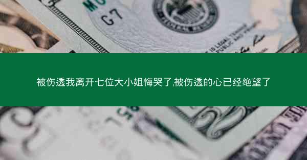 被伤透我离开七位大小姐悔哭了,被伤透的心已经绝望了
