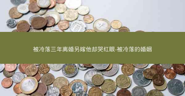被冷落三年离婚另嫁他却哭红眼-被冷落的婚姻 被冷落三年离婚另嫁他却哭红眼-被冷落的婚姻